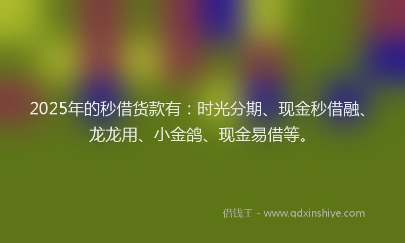 2025年的秒借货款有：时光分期、现金秒借融、龙龙用、小金鸽、现金易借等。