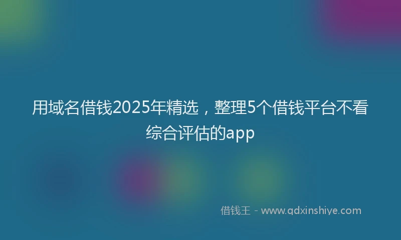 用域名借钱2025年精选，整理5个借钱平台不看综合评估的app