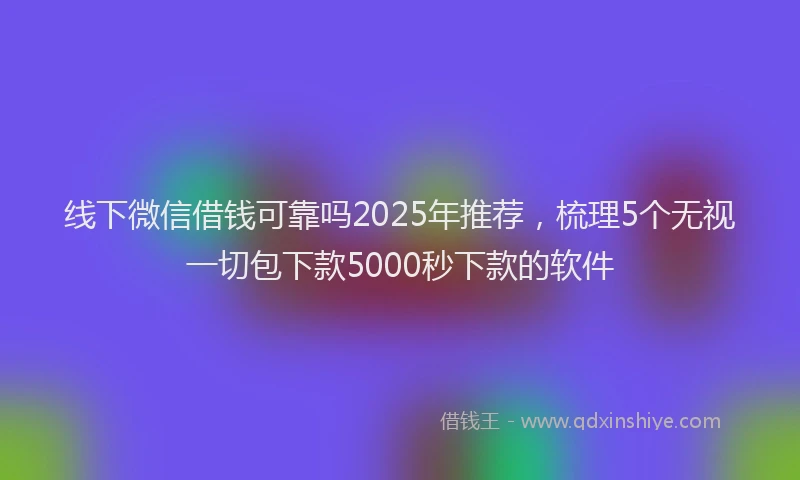 线下微信借钱可靠吗2025年推荐，梳理5个无视一切包下款5000秒下款的软件