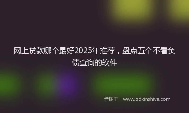 网上贷款哪个最好2025年推荐，盘点五个不看负债查询的软件