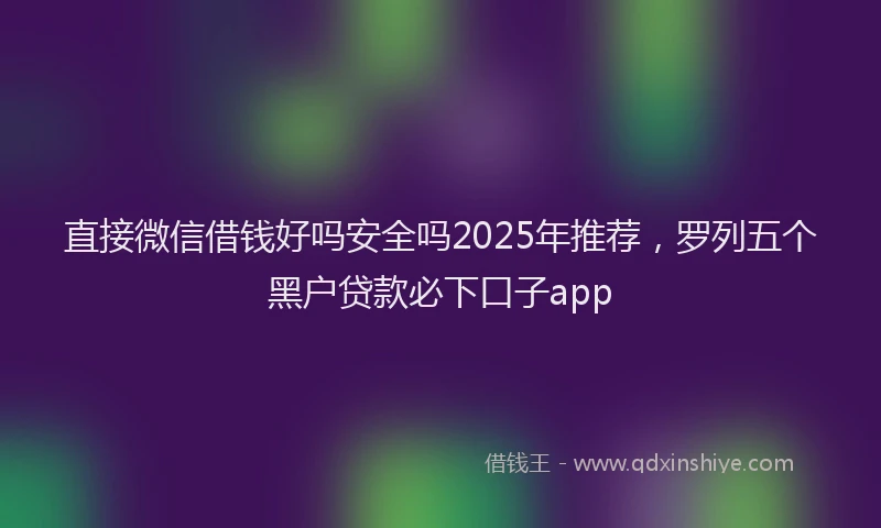 直接微信借钱好吗安全吗2025年推荐，罗列五个黑户贷款必下口子app