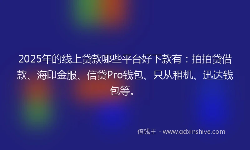 2025年的线上贷款哪些平台好下款有：拍拍贷借款、海印金服、信贷Pro钱包、只从租机、迅达钱包等。