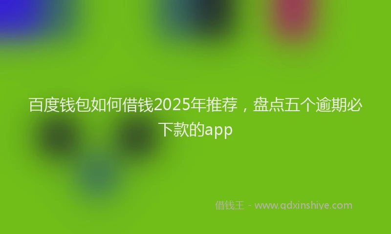 百度钱包如何借钱2025年推荐，盘点五个逾期必下款的app
