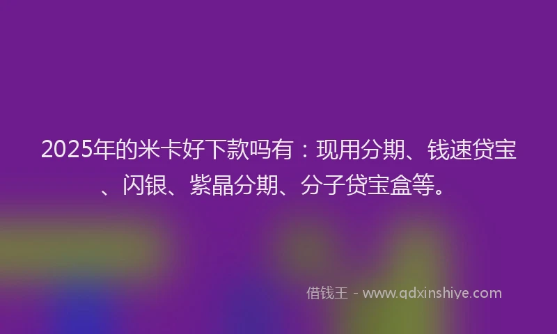 2025年的米卡好下款吗有：现用分期、钱速贷宝、闪银、紫晶分期、分子贷宝盒等。