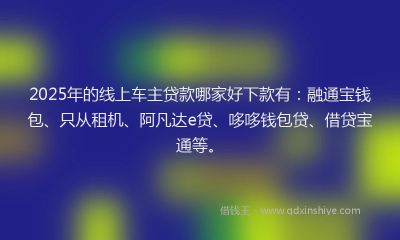 2025年的线上车主贷款哪家好下款有：融通宝钱包、只从租机、阿凡达e贷、哆哆钱包贷、借贷宝通等。