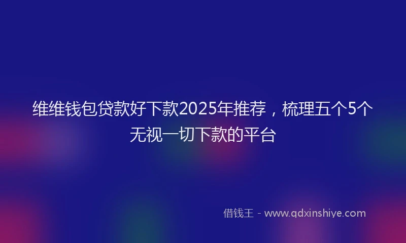 维维钱包贷款好下款2025年推荐，梳理五个5个无视一切下款的平台