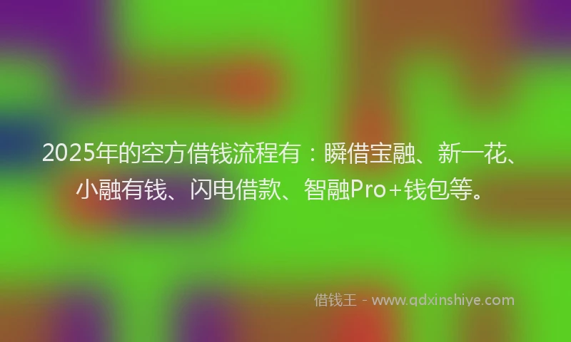 2025年的空方借钱流程有：瞬借宝融、新一花、小融有钱、闪电借款、智融Pro+钱包等。