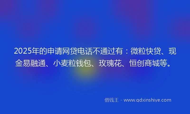 2025年的申请网贷电话不通过有：微粒快贷、现金易融通、小麦粒钱包、玫瑰花、恒创商城等。