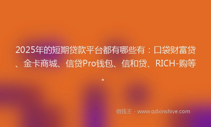 2025年的短期贷款平台都有哪些有：口袋财富贷、金卡商城、信贷Pro钱包、信和贷、RICH-购等。