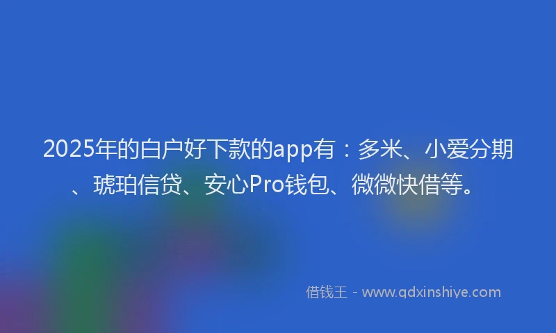2025年的白户好下款的app有：多米、小爱分期、琥珀信贷、安心Pro钱包、微微快借等。