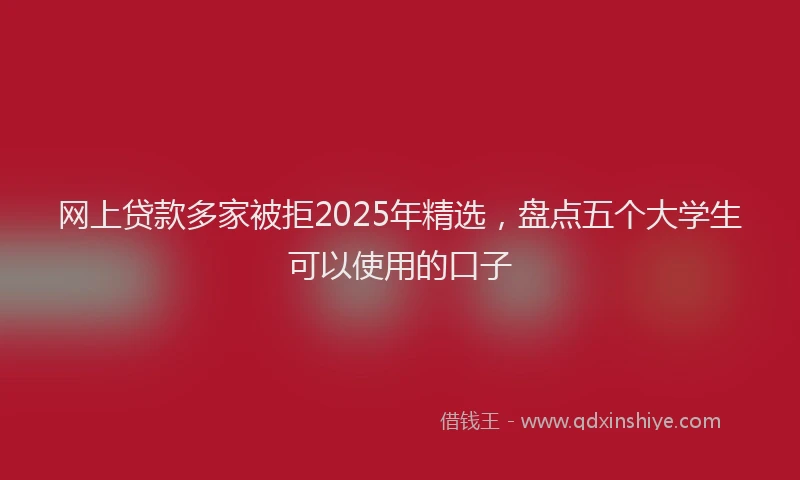 网上贷款多家被拒2025年精选，盘点五个大学生可以使用的口子