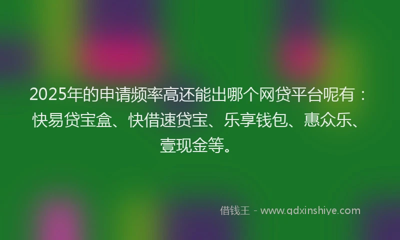 2025年的申请频率高还能出哪个网贷平台呢有：快易贷宝盒、快借速贷宝、乐享钱包、惠众乐、壹现金等。
