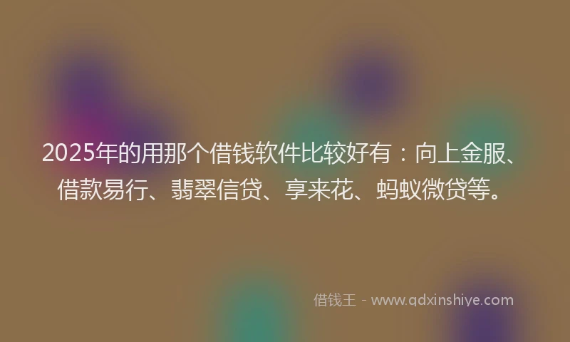 2025年的用那个借钱软件比较好有：向上金服、借款易行、翡翠信贷、享来花、蚂蚁微贷等。