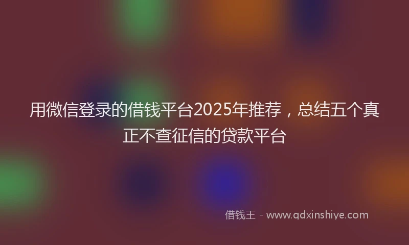 用微信登录的借钱平台2025年推荐，总结五个真正不查征信的贷款平台