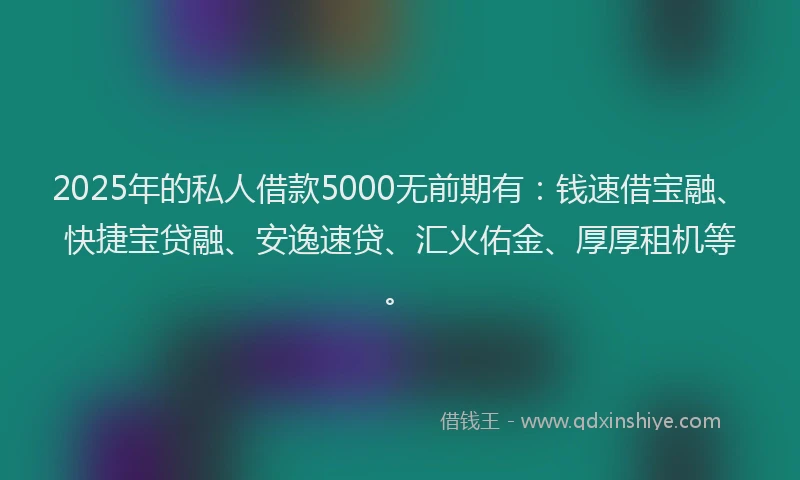2025年的私人借款5000无前期有：钱速借宝融、快捷宝贷融、安逸速贷、汇火佑金、厚厚租机等。