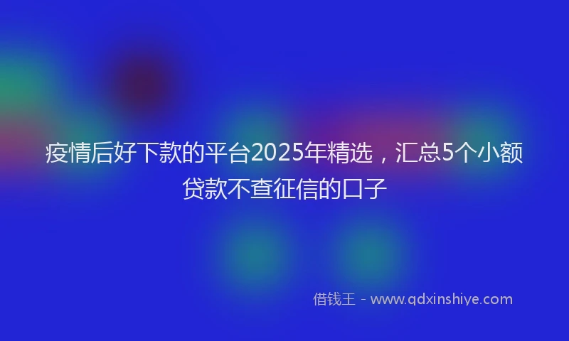 疫情后好下款的平台2025年精选，汇总5个小额贷款不查征信的口子