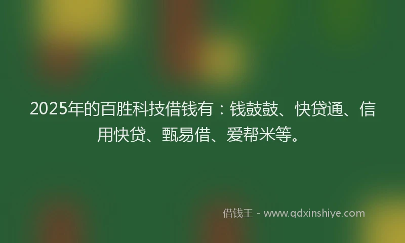 2025年的百胜科技借钱有：钱鼓鼓、快贷通、信用快贷、甄易借、爱帮米等。