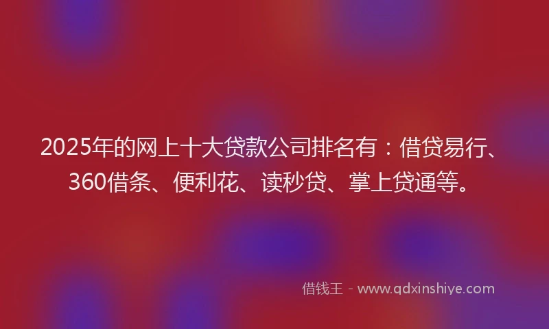 2025年的网上十大贷款公司排名有：借贷易行、360借条、便利花、读秒贷、掌上贷通等。