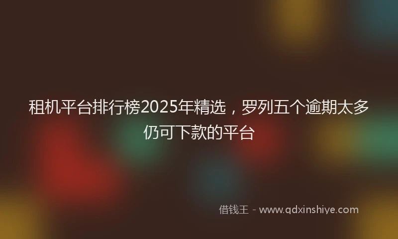 租机平台排行榜2025年精选，罗列五个逾期太多仍可下款的平台