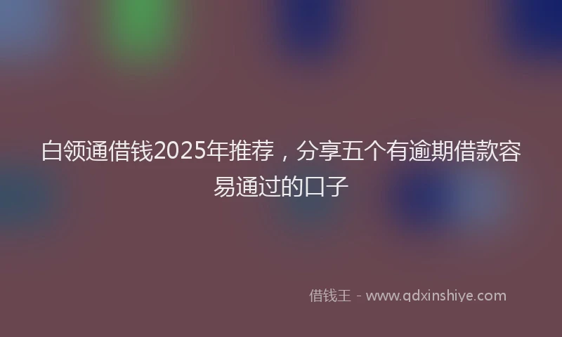 白领通借钱2025年推荐，分享五个有逾期借款容易通过的口子
