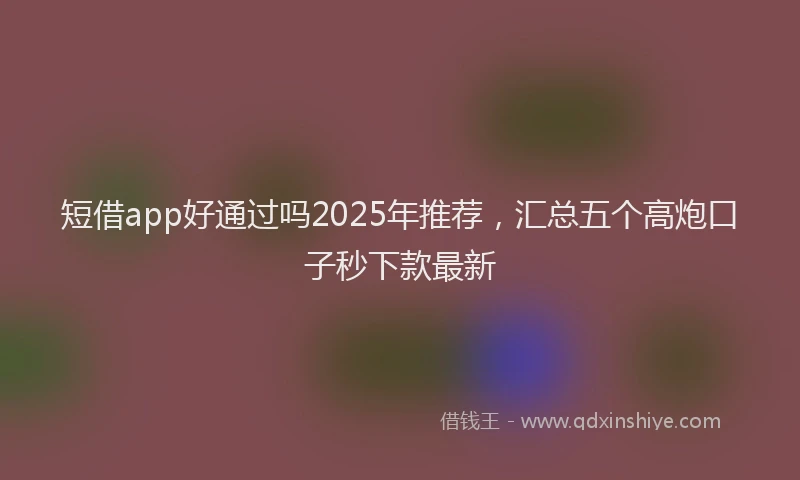 短借app好通过吗2025年推荐，汇总五个高炮口子秒下款最新