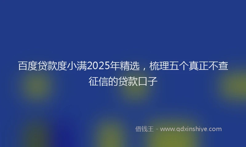 百度贷款度小满2025年精选，梳理五个真正不查征信的贷款口子