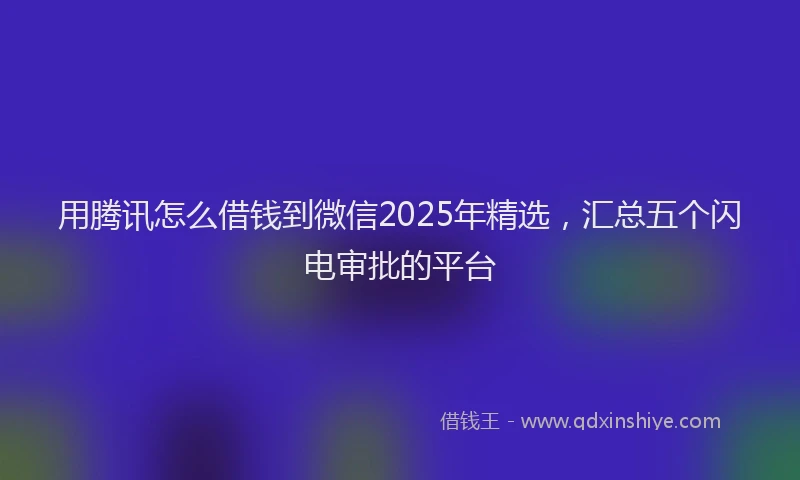 用腾讯怎么借钱到微信2025年精选，汇总五个闪电审批的平台