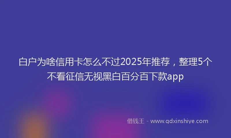 白户为啥信用卡怎么不过2025年推荐，整理5个不看征信无视黑白百分百下款app