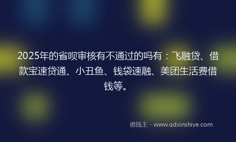 2025年的省呗审核有不通过的吗有：飞融贷、借款宝速贷通、小丑鱼、钱袋速融、美团生活费借钱等。