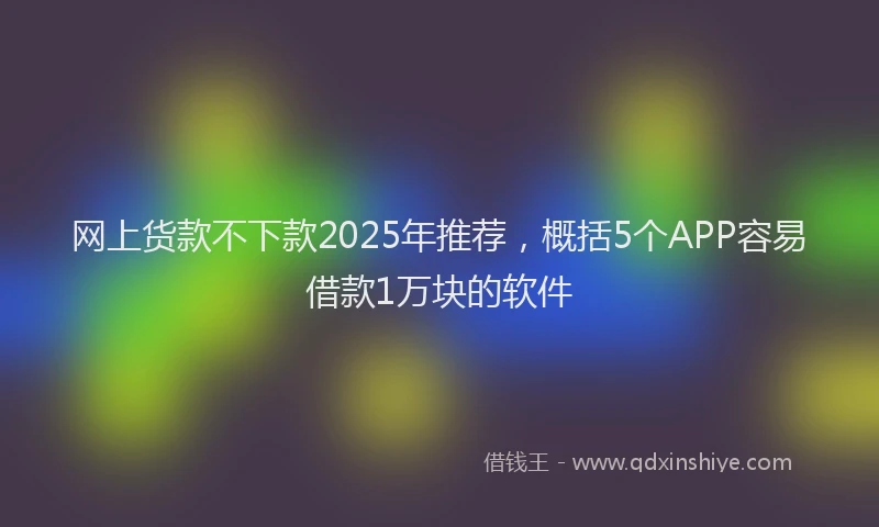 网上货款不下款2025年推荐，概括5个APP容易借款1万块的软件