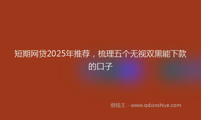 短期网贷2025年推荐，梳理五个无视双黑能下款的口子