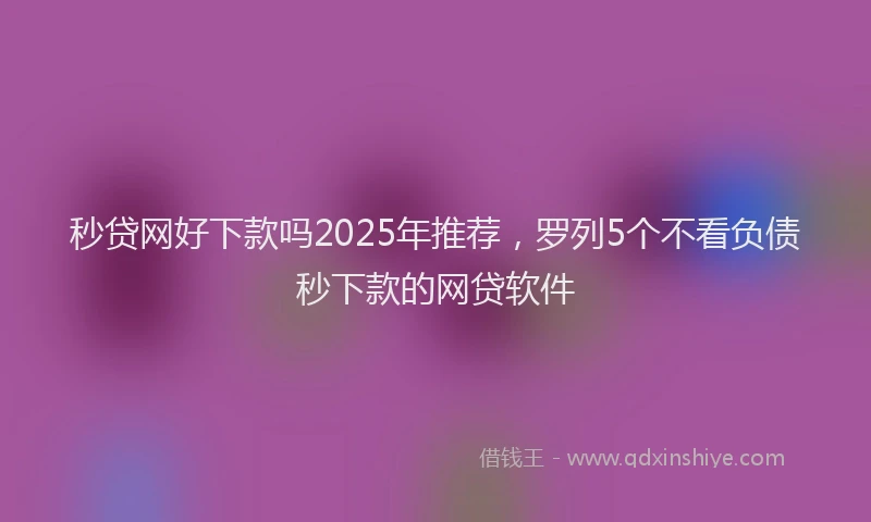 秒贷网好下款吗2025年推荐，罗列5个不看负债秒下款的网贷软件