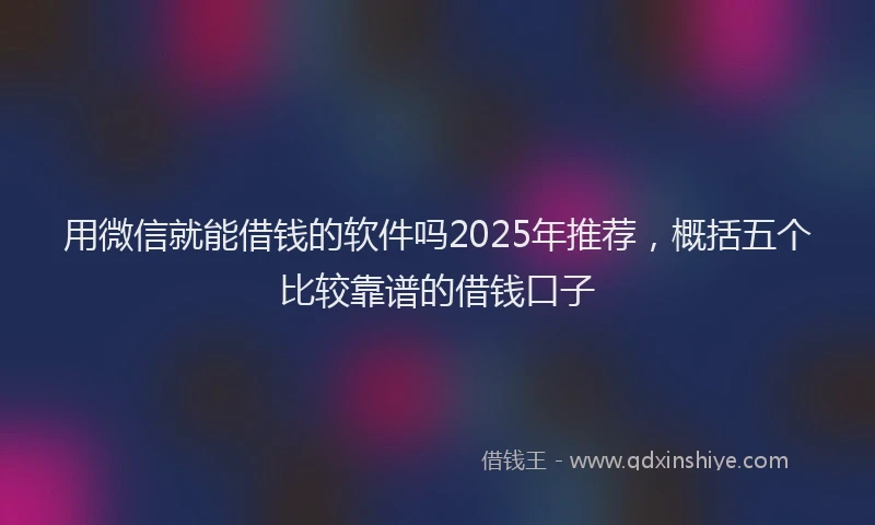 用微信就能借钱的软件吗2025年推荐，概括五个比较靠谱的借钱口子