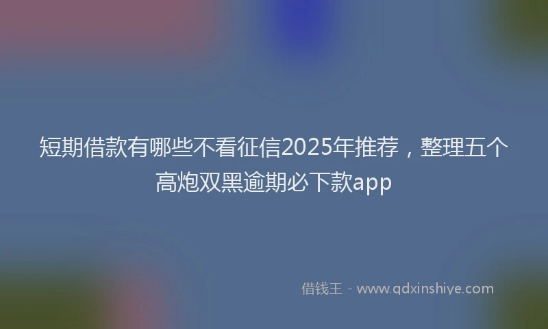 短期借款有哪些不看征信2025年推荐，整理五个高炮双黑逾期必下款app