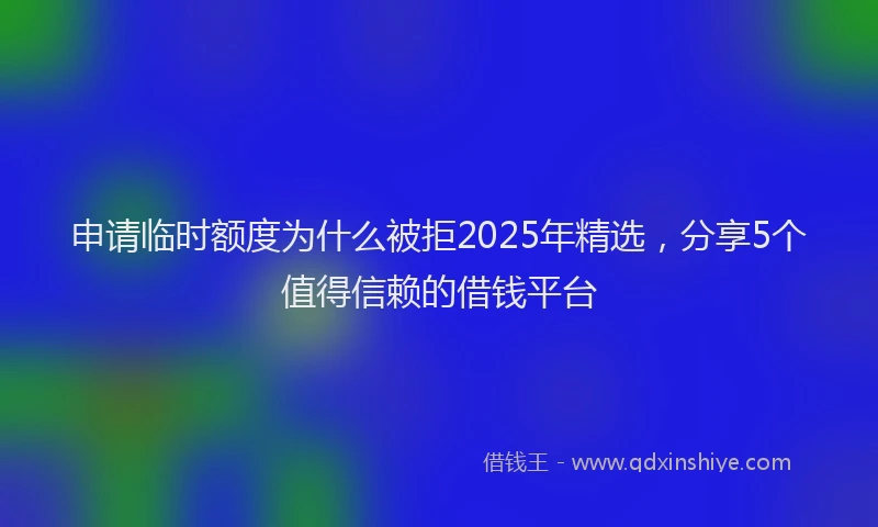 申请临时额度为什么被拒2025年精选，分享5个值得信赖的借钱平台
