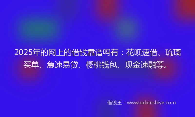 2025年的网上的借钱靠谱吗有：花呗速借、琉璃买单、急速易贷、樱桃钱包、现金速融等。