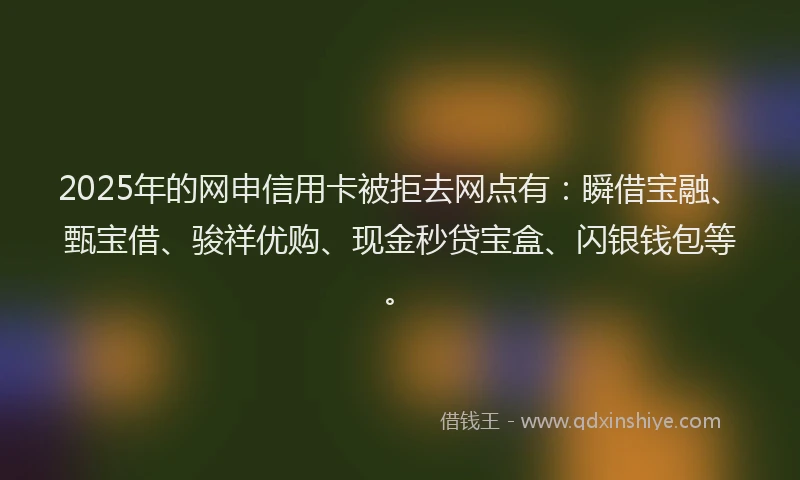 2025年的网申信用卡被拒去网点有：瞬借宝融、甄宝借、骏祥优购、现金秒贷宝盒、闪银钱包等。