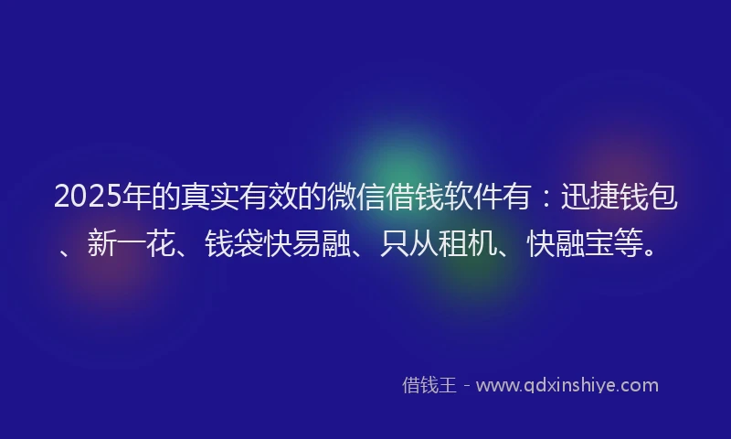 2025年的真实有效的微信借钱软件有：迅捷钱包、新一花、钱袋快易融、只从租机、快融宝等。