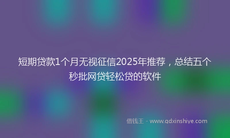 短期贷款1个月无视征信2025年推荐，总结五个秒批网贷轻松贷的软件