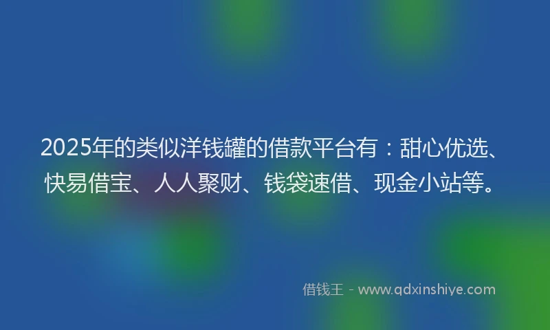 2025年的类似洋钱罐的借款平台有：甜心优选、快易借宝、人人聚财、钱袋速借、现金小站等。