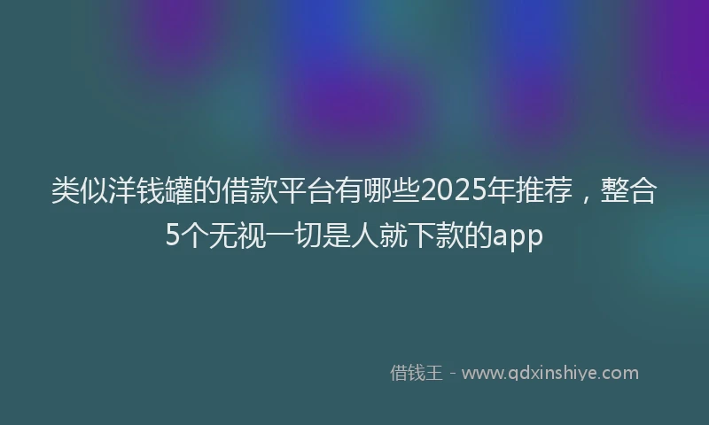 类似洋钱罐的借款平台有哪些2025年推荐，整合5个无视一切是人就下款的app