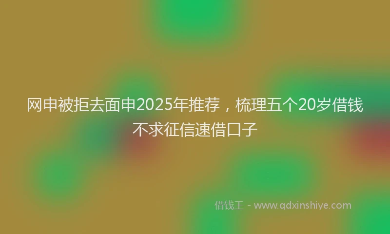 网申被拒去面申2025年推荐，梳理五个20岁借钱不求征信速借口子