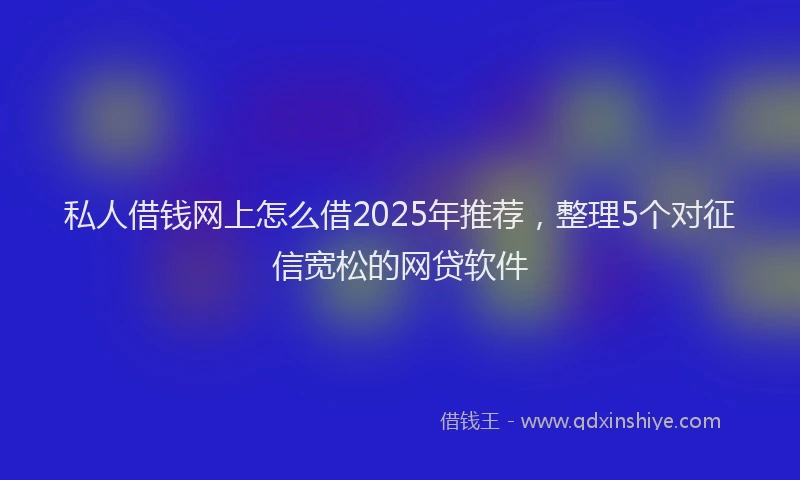 私人借钱网上怎么借2025年推荐，整理5个对征信宽松的网贷软件