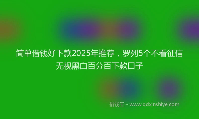 简单借钱好下款2025年推荐，罗列5个不看征信无视黑白百分百下款口子