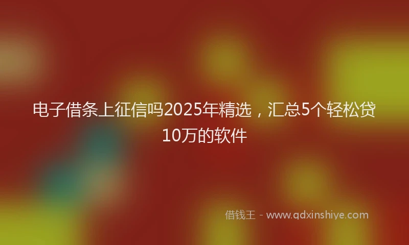 电子借条上征信吗2025年精选，汇总5个轻松贷10万的软件