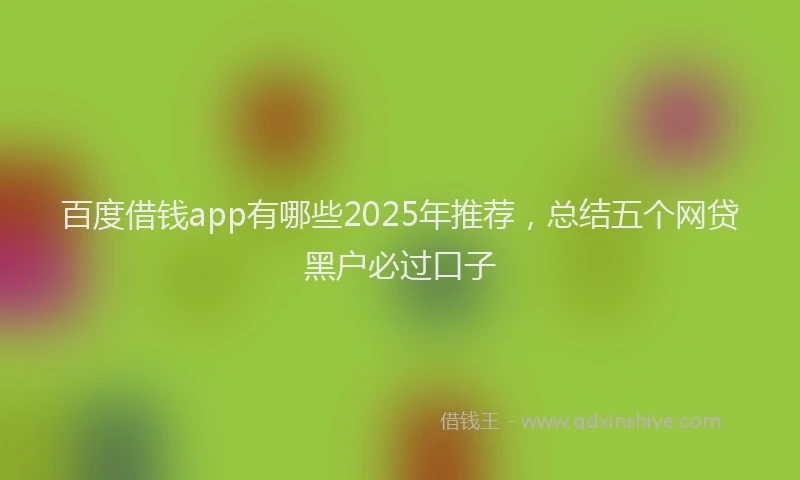 百度借钱app有哪些2025年推荐，总结五个网贷黑户必过口子