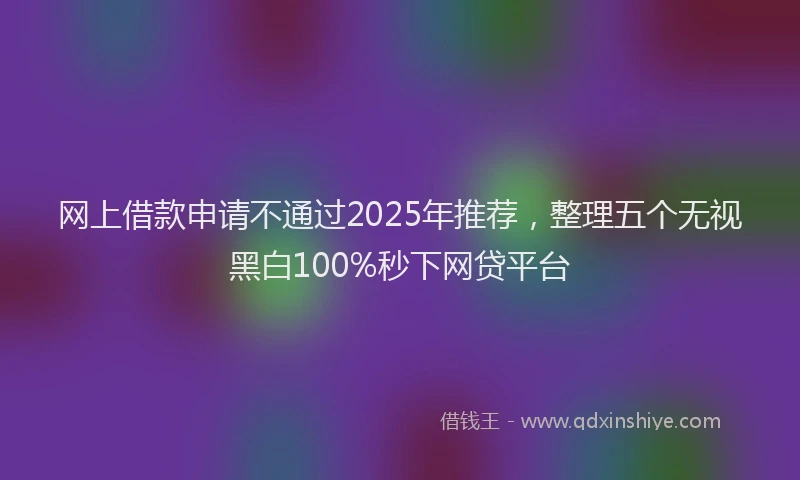 网上借款申请不通过2025年推荐，整理五个无视黑白100%秒下网贷平台