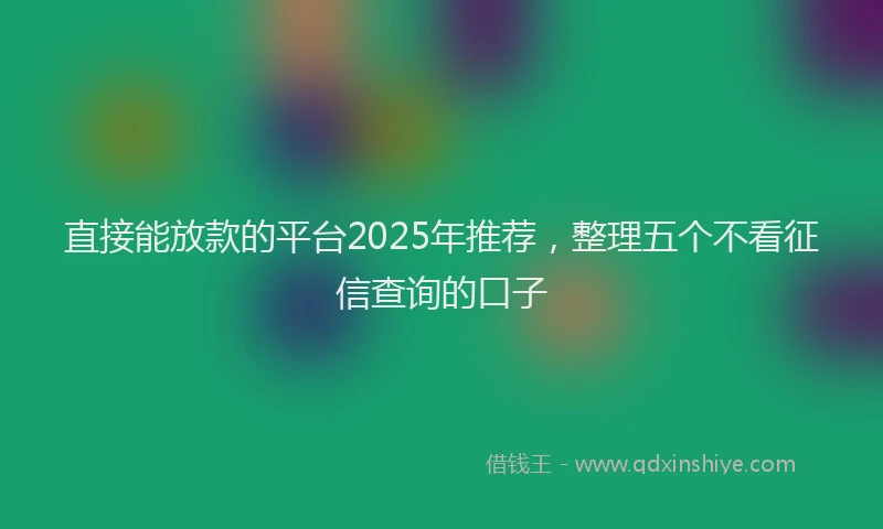 直接能放款的平台2025年推荐，整理五个不看征信查询的口子