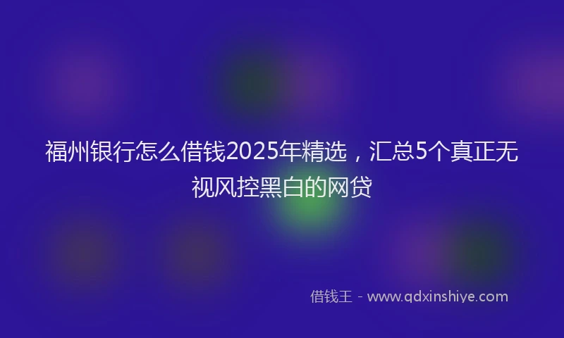 福州银行怎么借钱2025年精选，汇总5个真正无视风控黑白的网贷