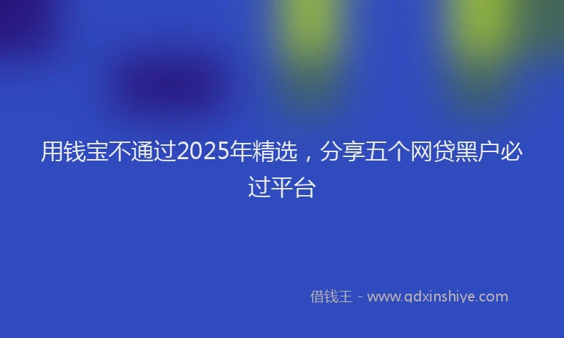 用钱宝不通过2025年精选，分享五个网贷黑户必过平台